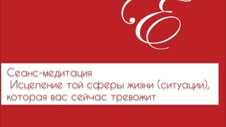 Сеанс-медитация Исцеление той сферы жизни (ситуации), которая вас сейчас тревожит