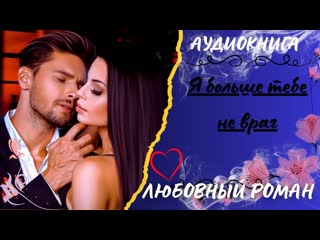 ЛЮБОВНЫЙ РОМАН Я больше тебе не враг АУДИОКНИГА